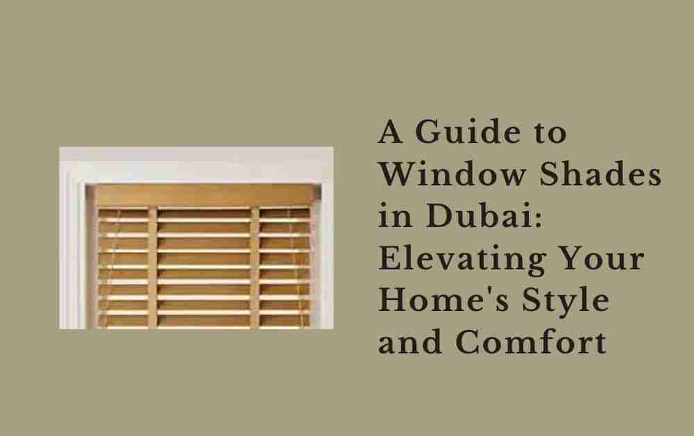 A Guide to Window Shades in Dubai: Elevating Your Home’s Style and Comfort