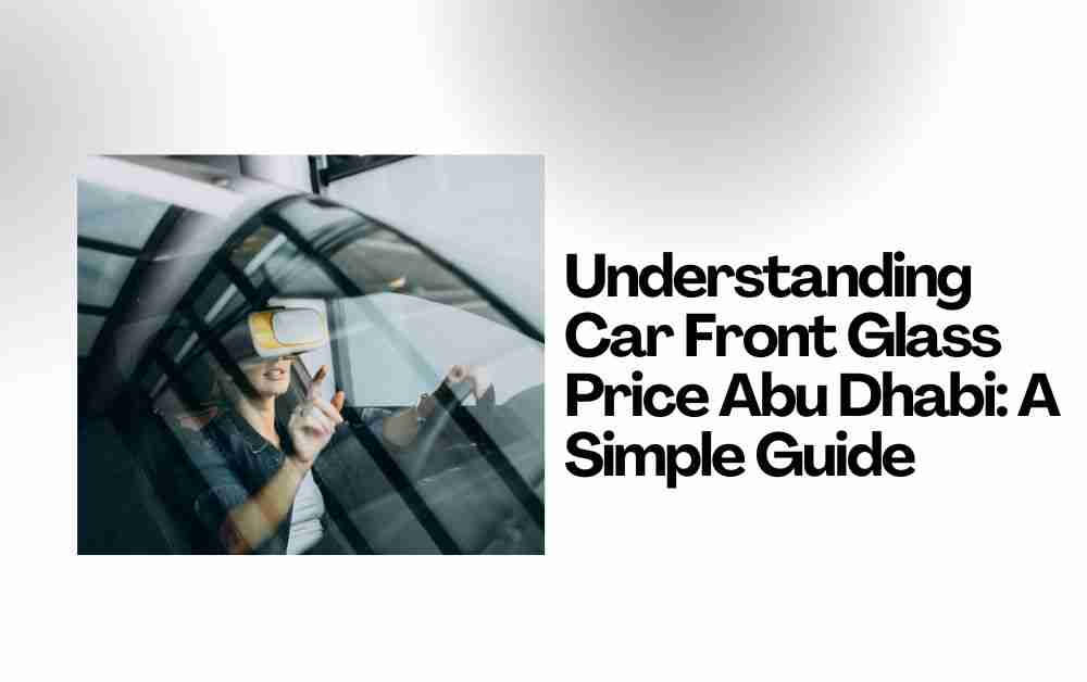Understanding Car Front Glass Price Abu Dhabi: A Simple Guide
