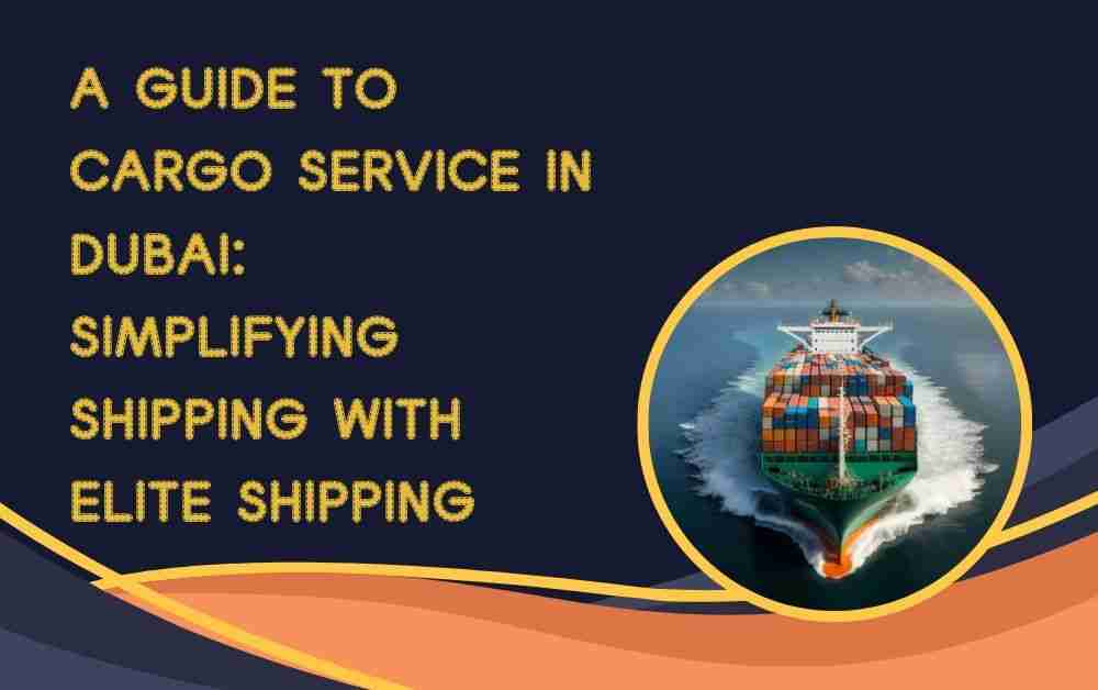 A Guide to Cargo Service in Dubai: Simplifying Shipping with Elite Shipping