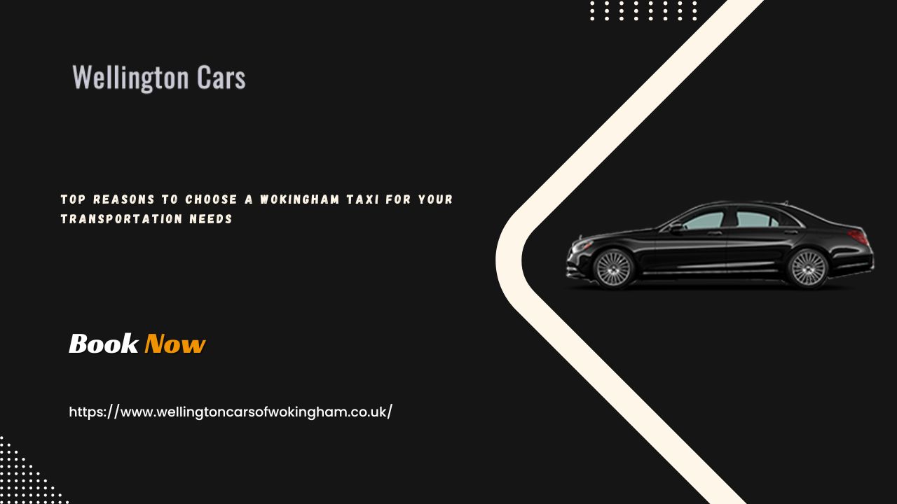 Top Reasons to Choose a Wokingham Taxi for Your Transportation Needs