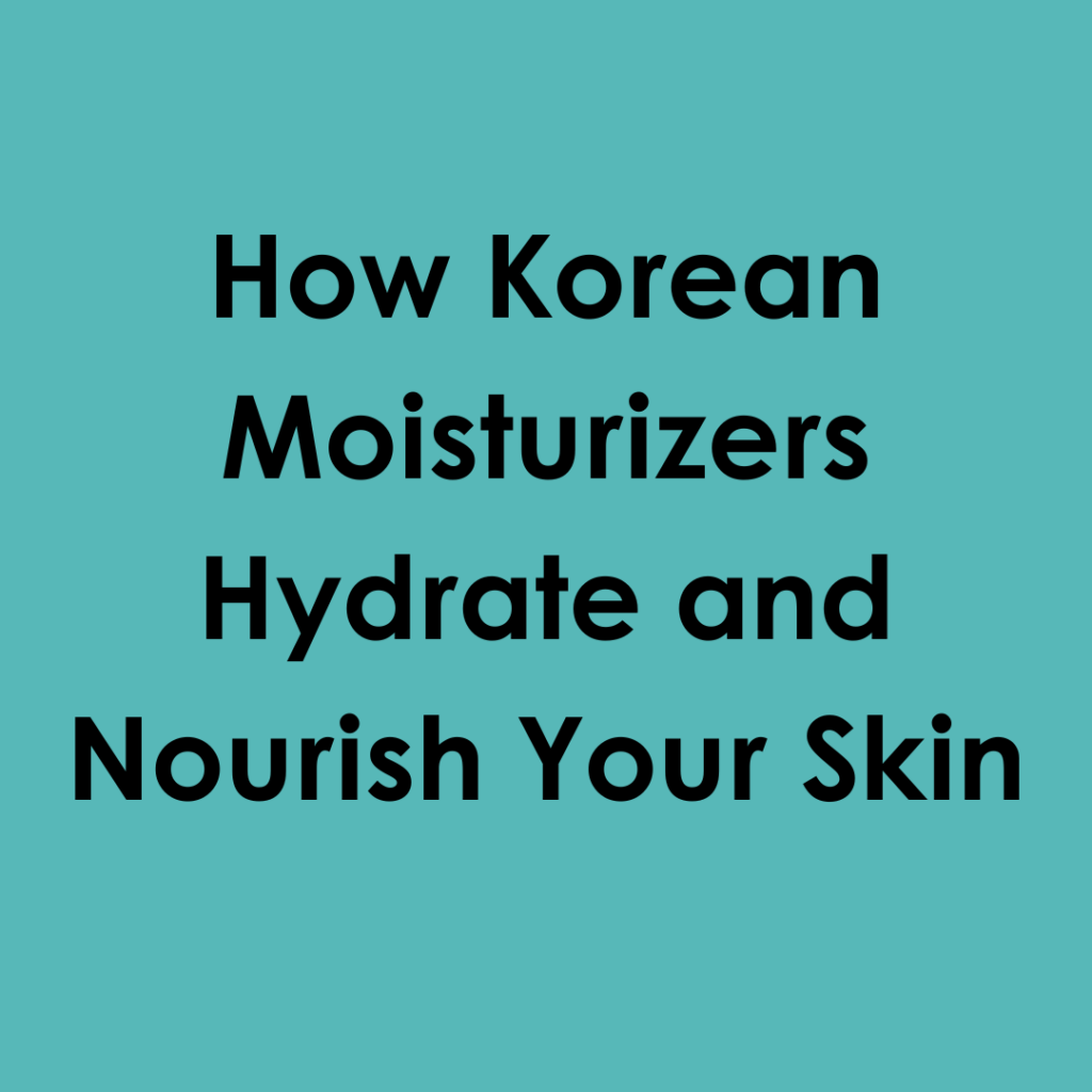 How Korean Moisturizers Hydrate and Nourish Your Skin