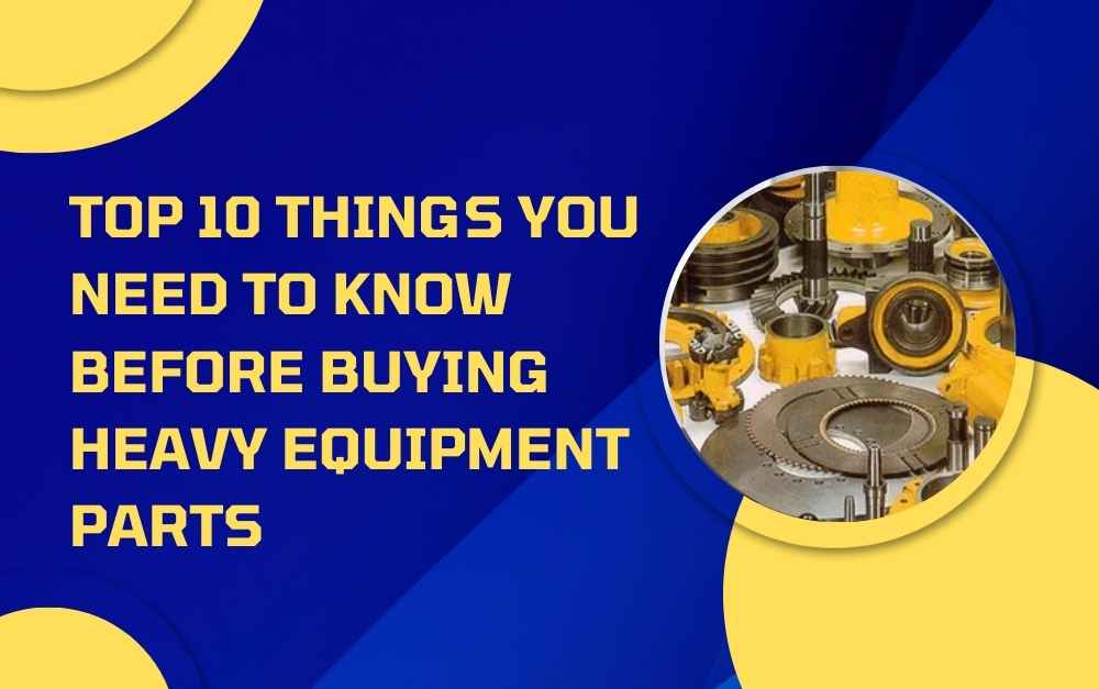 Top 10 Things You Need to Know Before Buying Heavy Equipment Parts