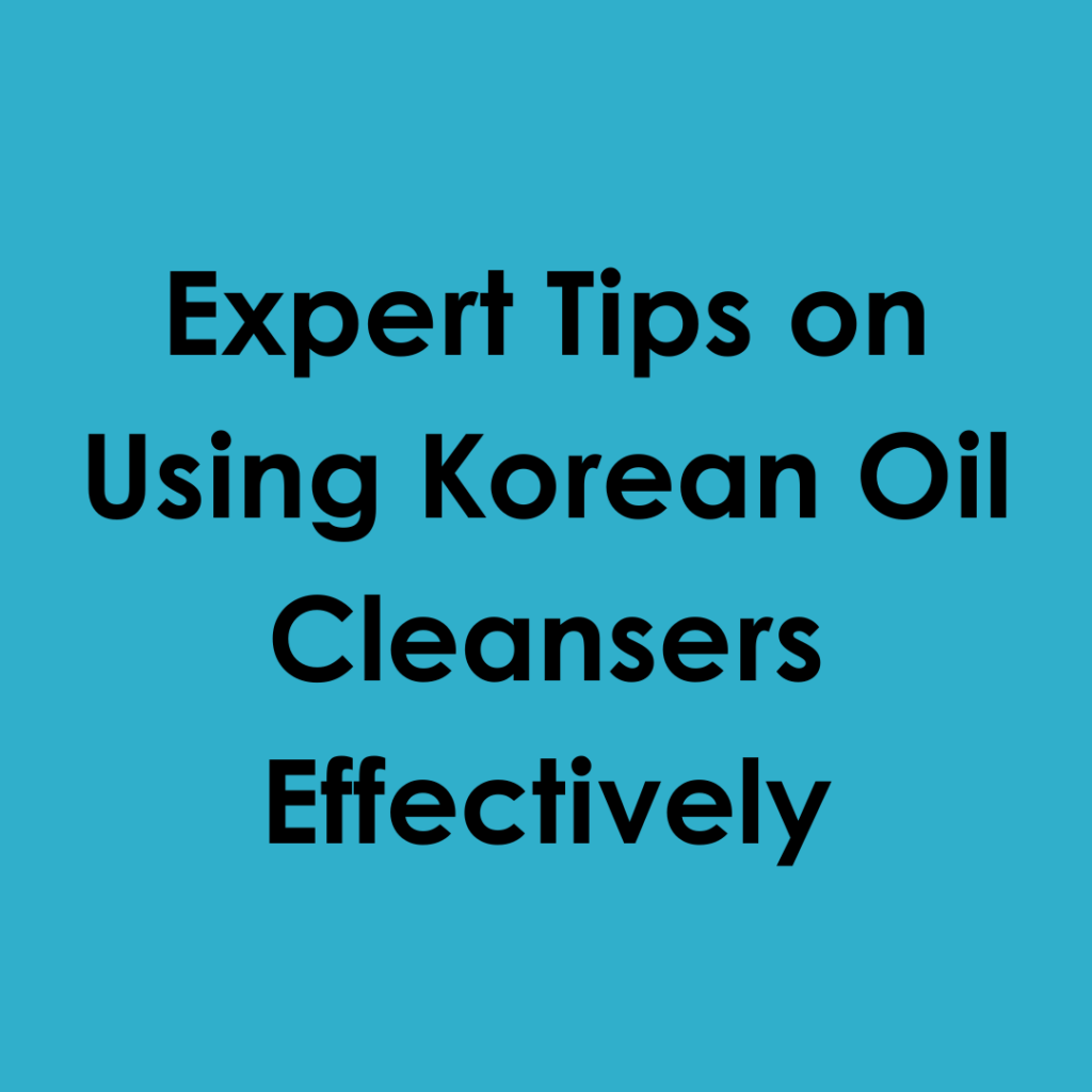 Expert Tips on Using Korean Oil Cleansers Effectively