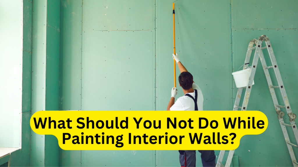 What Should You Not Do While Painting Interior Walls?